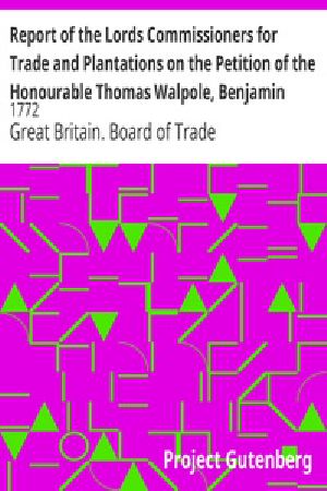 [Gutenberg 26900] • Report of the Lords Commissioners for Trade and Plantations on the Petition of the Honourable Thomas Walpole, Benjamin Franklin, John Sargent, and Samuel Wharton, Esquires, and their Associates / 1772